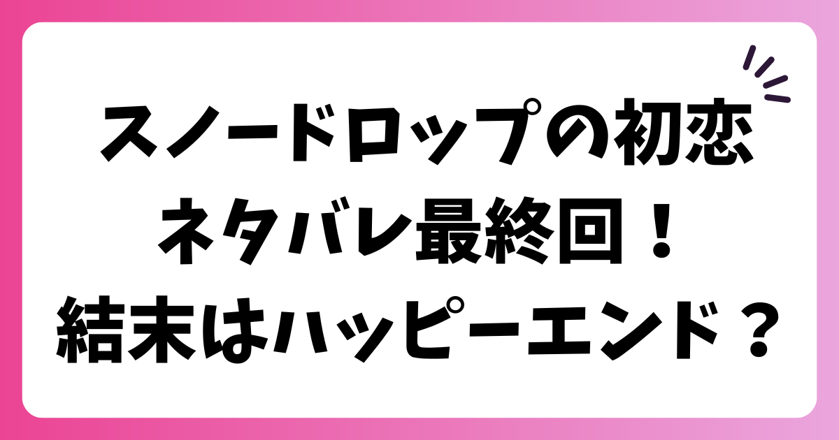 スノードロップの初恋ネタバレ最終回！結末はハッピーエンド？